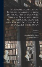 The Organon, or Logical Treatises, of Aristotle. With Introduction of Porphyry. Literally Translated, With Notes, Syllogistic Examples, Analysis, and