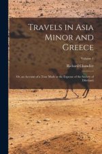 Travels in Asia Minor and Greece: Or, an Account of a Tour Made at the Expense of the Society of Dilettanti; Volume 1