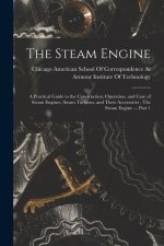 The Steam Engine: A Practical Guide to the Construction, Operation, and Care of Steam Engines, Steam Turbines, and Their Accessories: Th