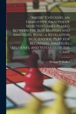 Inside Checkers, an Exhaustive Analysis of Selected Games Played Between the Best Masters and Amateurs, Being a Revelation in Scientific Play for Begi