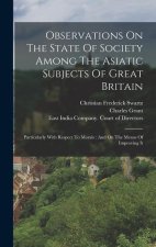 Observations On The State Of Society Among The Asiatic Subjects Of Great Britain: Particularly With Respect To Morals: And On The Means Of Improving I