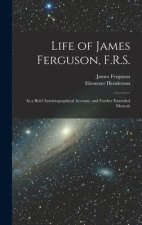 Life of James Ferguson, F.R.S.: In a Brief Autobiographical Account, and Further Extended Memoir