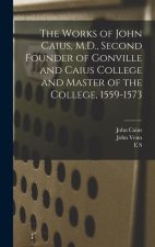 The Works of John Caius, M.D., Second Founder of Gonville and Caius College and Master of the College, 1559-1573