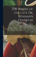 The Works of the Late Dr. Benjamin Franklin: Consisting of His Life, Written by Himself. Together With Humorous, Moral, and Literary Essays, Chiefly i