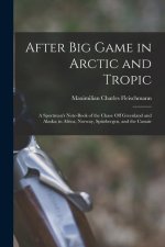 After Big Game in Arctic and Tropic: A Sportman's Note-Book of the Chase Off Greenland and Alaska; in Africa, Norway, Spitzbergen, and the Cassair