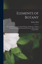 Elements of Botany: Or, an Introduction to the Sexual System of Linnaeus; to Which Is Annexed an English Botanical Dictionary. Illustrated