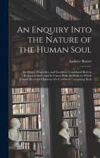 An Enquiry Into the Nature of the Human Soul: Its Origin, Properties, and Faculties; Considered Both in Regard to Itself, and Its Union With the Body