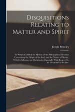 Disquisitions Relating to Matter and Spirit: To Which is Added the History of the Philosophical Doctrine Concerning the Origin of the Soul, and the Na