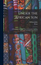 Under the African Sun; a Description of Native Races in Uganda, Sporting Adventures and Other Experiences