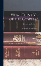 What Think Ye of the Gospels?: A Handbook of Gospel Study ..