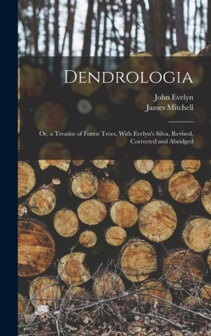 Dendrologia: Or, a Treatise of Forest Trees, With Evelyn's Silva, Revised, Corrected and Abridged
