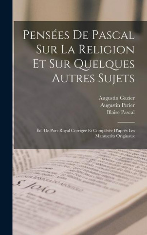 Pensées De Pascal Sur La Religion Et Sur Quelques Autres Sujets: Éd. De Port-Royal Corrigée Et Complétée D'apr?s Les Manuscrits Originaux