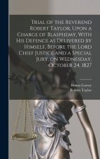 Trial of the Reverend Robert Taylor, Upon a Charge of Blasphemy, With his Defence as Delivered by Himself, Before the Lord Chief Justice and a Special