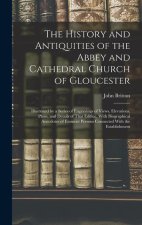 The History and Antiquities of the Abbey and Cathedral Church of Gloucester: Illustrated by a Series of Engravings of Views, Elevations, Plans, and De