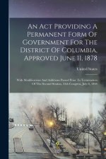 An Act Providing A Permanent Form Of Government For The District Of Columbia, Approved June 11, 1878: With Modifications And Additions Passed Prior To