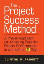 The Project Success Method: A Proven Approach for Achieving Superior Project Performance in as a Little as 5 Days