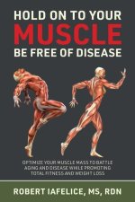 Hold On to Your MUSCLE, Be Free of Disease: Optimize Your Muscle Mass to Battle Aging and Disease While Promoting Total Fitness and Lasting Weight Los