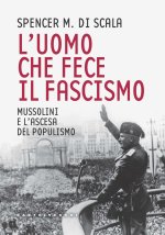 uomo che fece il fascismo. Mussolini e l’ascesa del populismo