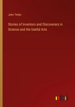 Stories of Inventors and Discoverers in Science and the Useful Arts