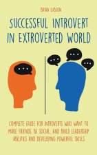 Successful Introvert in Extroverted World Complete guide for introverts who want to make friends, be social, and build leadership abilities and develo