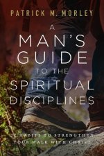 A Man's Guide to the Spiritual Disciplines: 12 Habits to Strengthen Your Walk with Christ