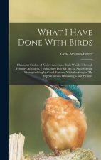 What I Have Done With Birds; Character Studies of Native American Birds Which, Through Friendly Advances, I Induced to Pose for me, or Succeeded in Ph