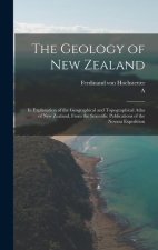 The Geology of New Zealand: In Explanation of the Geographical and Topographical Atlas of New Zealand, From the Scientific Publications of the Nov
