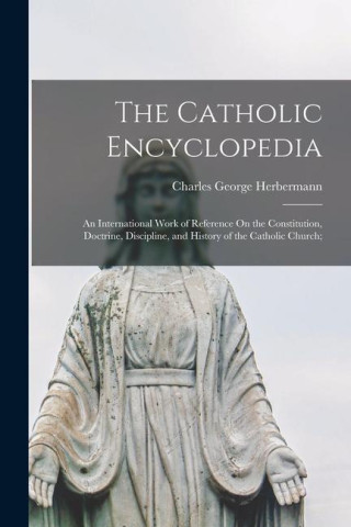 The Catholic Encyclopedia: An International Work of Reference On the Constitution, Doctrine, Discipline, and History of the Catholic Church;