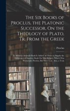 The Six Books of Proclus, the Platonic Successor, On the Theology of Plato, Tr. From the Greek: To Which a Seventh Book Is Added, in Order to Supply t