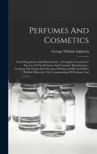 Perfumes And Cosmetics: Their Preparation And Manufacture: A Complete Treatise For The Use Of The Perfumer And Cosmetic Manufacturer: Covering
