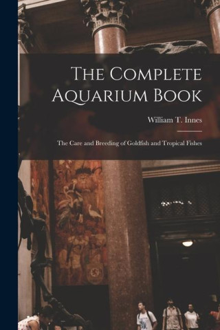 The Complete Aquarium Book; the Care and Breeding of Goldfish and Tropical Fishes