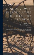 General View of the Agriculture of the County of Suffolk: Drawn Up for the Consideration of the Board of Agriculture and Internal Improvement