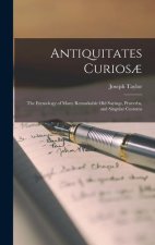 Antiquitates Curios?: The Etymology of Many Remarkable Old Sayings, Proverbs, and Singular Customs