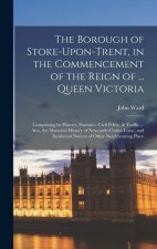 The Borough of Stoke-Upon-Trent, in the Commencement of the Reign of ... Queen Victoria: Comprising Its History, Statistics, Civil Polity, & Traffic .