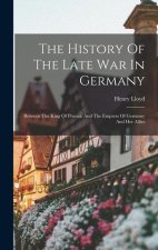 The History Of The Late War In Germany: Between The King Of Prussia, And The Empress Of Germany And Her Allies