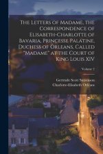 The Letters of Madame, the Correspondence of Elisabeth-Charlotte of Bavaria, Princesse Palatine, Duchess of Orleans, Called Madame at the Court of Kin