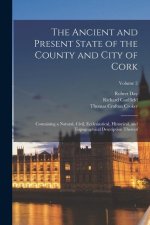 The Ancient and Present State of the County and City of Cork: Containing a Natural, Civil, Ecclesiastical, Historical, and Topographical Description T