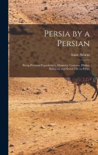 Persia by a Persian: Being Personal Experiences, Manners, Customs, Habits, Religious and Social Life in Persia