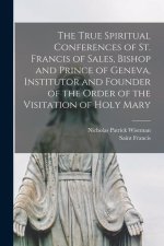 The True Spiritual Conferences of St. Francis of Sales, Bishop and Prince of Geneva, Institutor and Founder of the Order of the Visitation of Holy Mar