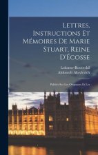 Lettres, instructions et mémoires de Marie Stuart, reine d'Écosse: Publiés sur les originaux et les