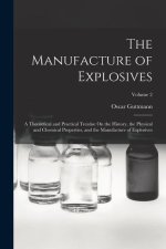 The Manufacture of Explosives: A Theoretical and Practical Treatise On the History, the Physical and Chemical Properties, and the Manufacture of Expl
