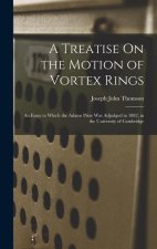 A Treatise On the Motion of Vortex Rings: An Essay to Which the Adams Prize Was Adjudged in 1882, in the University of Cambridge