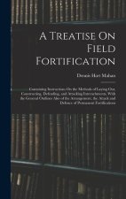 A Treatise On Field Fortification: Containing Instructions On the Methods of Laying Out, Constructing, Defending, and Attacking Intrenchments, With th