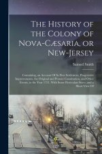 The History of the Colony of Nova-C?saria, or New-Jersey: Containing, an Account Of its First Settlement, Progressive Improvements, the Original and P