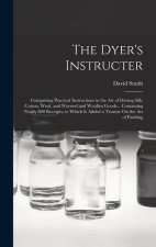 The Dyer's Instructer: Comprising Practical Instructions in the Art of Dyeing Silk, Cotton, Wool, and Worsted and Woollen Goods... Containing