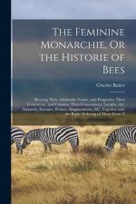 The Feminine Monarchie, Or the Historie of Bees: Shewing Their Admirable Nature, and Properties, Their Generation, and Colonies, Their Gouernment, Loy