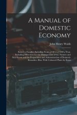 A Manual of Domestic Economy: Suited to Families Spending From ?150 to ?1500 a Year, Including Directions for the Management of the Nursery and Sick