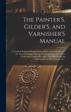 The Painter'S, Gilder'S, and Varnisher'S Manual: Containing Rules and Regulations in Every Thing Relating to the Arts of Painting, Gilding, and Varnis