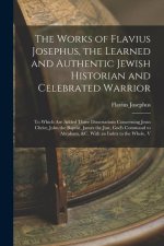 The Works of Flavius Josephus, the Learned and Authentic Jewish Historian and Celebrated Warrior: To Which Are Added Three Dissertations Concerning Je