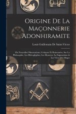 Origine De La Maçonnerie Adonhiramite: Ou Nouvelles Observations, Critiques Et Raisonnées, Sur La Philosophie, Les Hiéroglyphes, Les Mysteres, La Supe